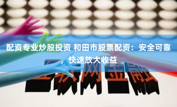 配资专业炒股投资 和田市股票配资：安全可靠，快速放大收益