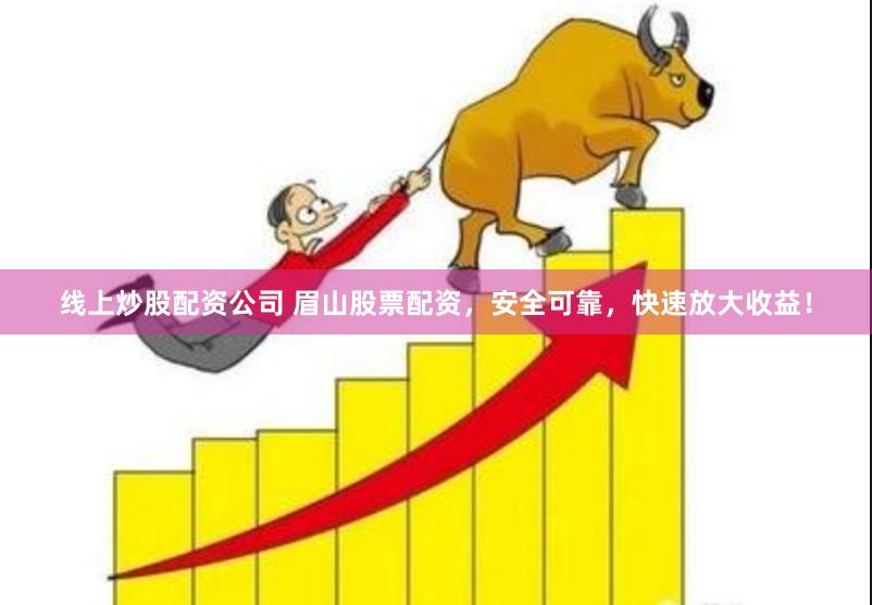 线上炒股配资公司 眉山股票配资，安全可靠，快速放大收益！