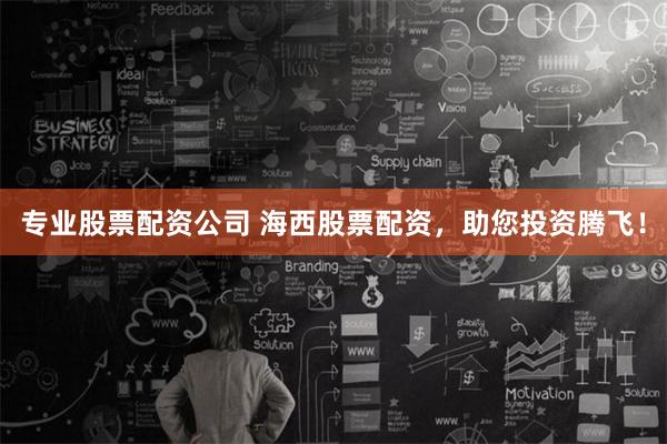 专业股票配资公司 海西股票配资，助您投资腾飞！