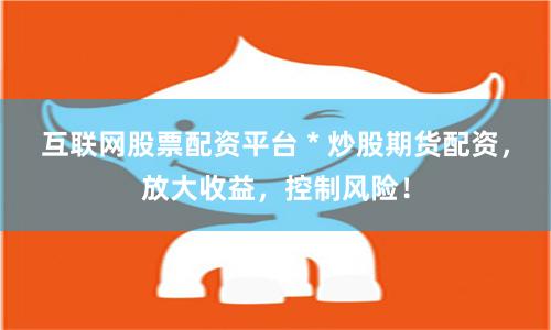 互联网股票配资平台 * 炒股期货配资，放大收益，控制风险！