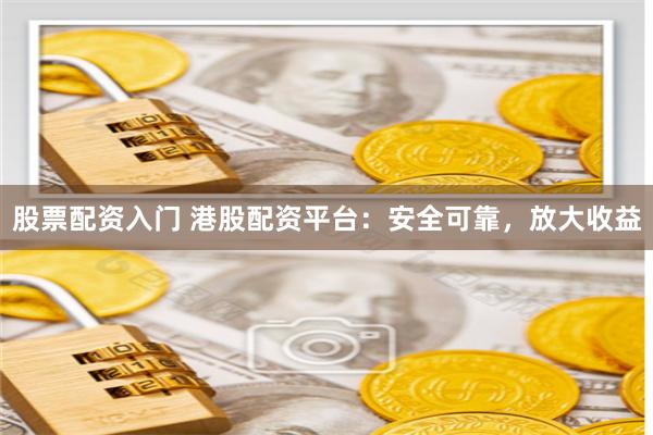 股票配资入门 港股配资平台：安全可靠，放大收益