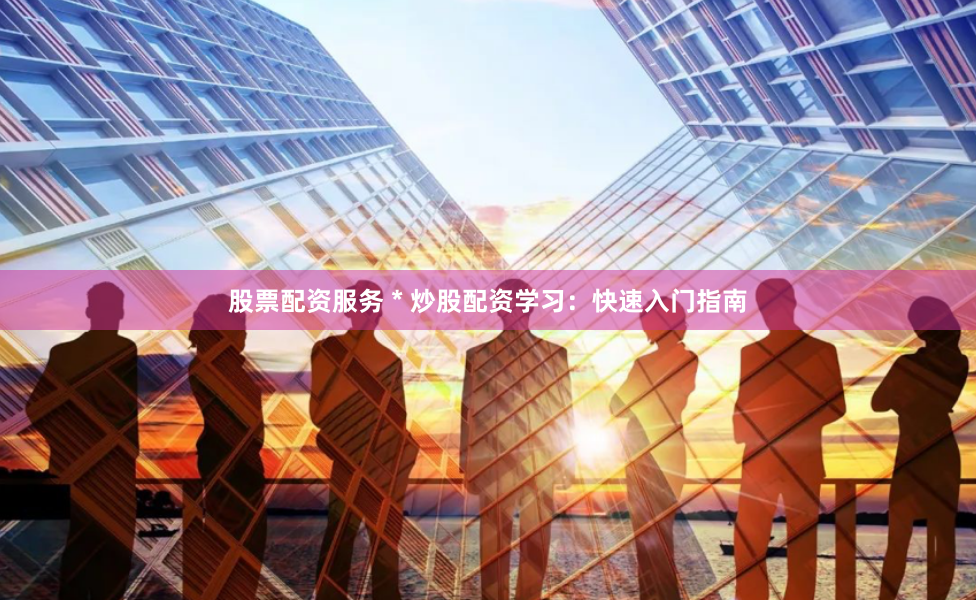 股票配资服务 * 炒股配资学习：快速入门指南