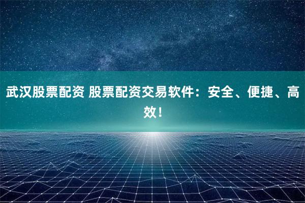 武汉股票配资 股票配资交易软件：安全、便捷、高效！
