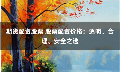 期货配资股票 股票配资价格：透明、合理、安全之选