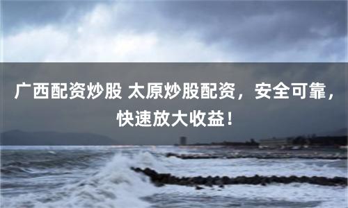 广西配资炒股 太原炒股配资，安全可靠，快速放大收益！