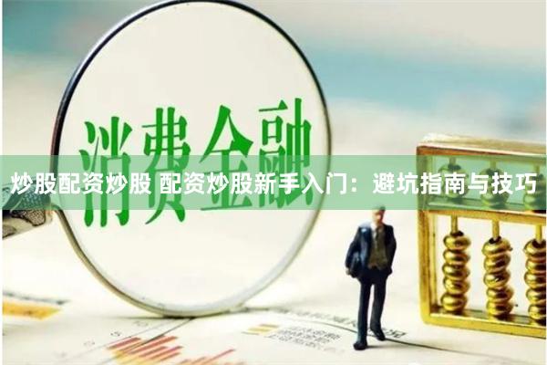 炒股配资炒股 配资炒股新手入门：避坑指南与技巧