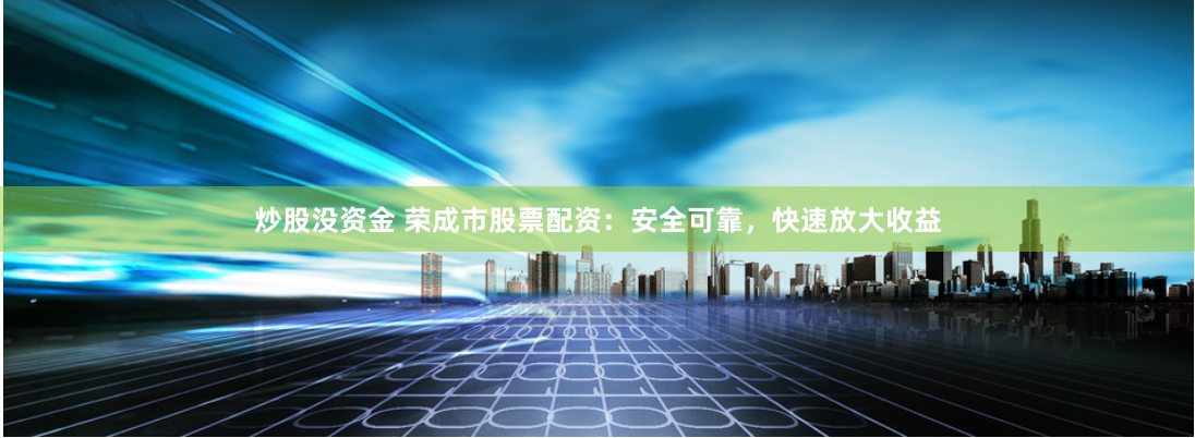 炒股没资金 荣成市股票配资：安全可靠，快速放大收益