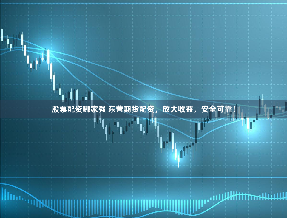 股票配资哪家强 东营期货配资，放大收益，安全可靠！