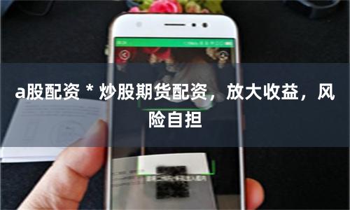 a股配资 * 炒股期货配资，放大收益，风险自担