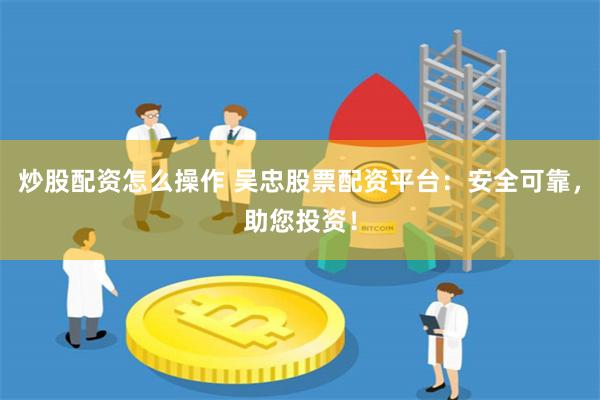 炒股配资怎么操作 吴忠股票配资平台：安全可靠，助您投资！