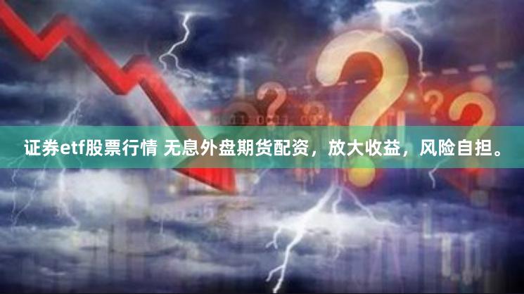 证券etf股票行情 无息外盘期货配资，放大收益，风险自担。