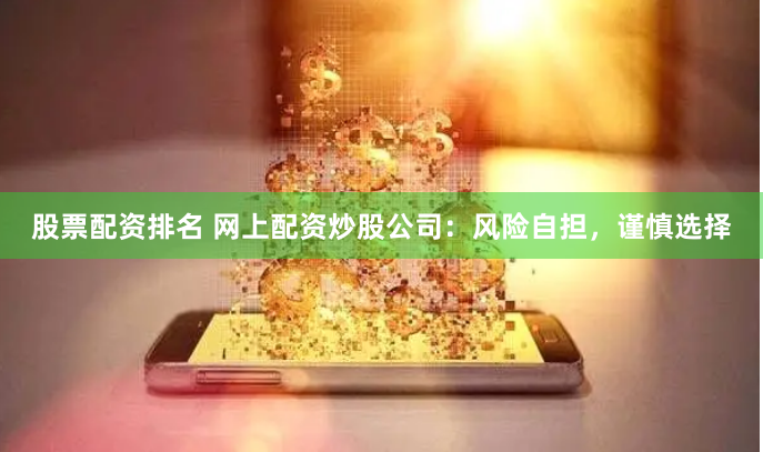 股票配资排名 网上配资炒股公司：风险自担，谨慎选择