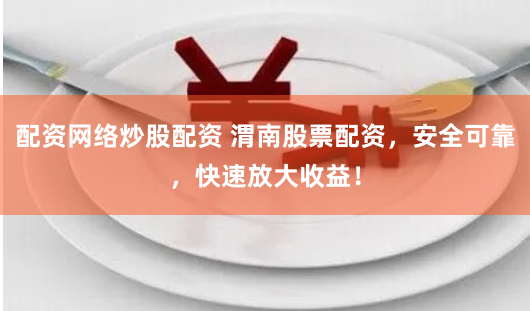 配资网络炒股配资 渭南股票配资，安全可靠，快速放大收益！