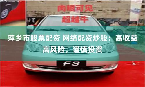 萍乡市股票配资 网络配资炒股：高收益高风险，谨慎投资