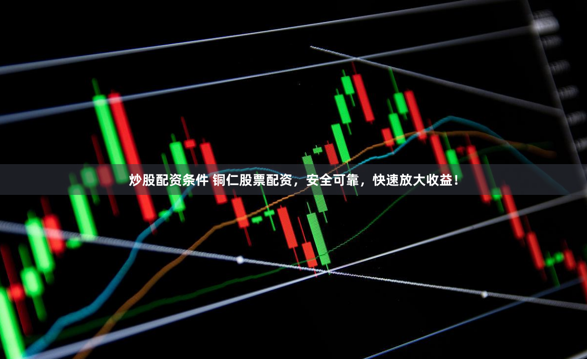 炒股配资条件 铜仁股票配资，安全可靠，快速放大收益！