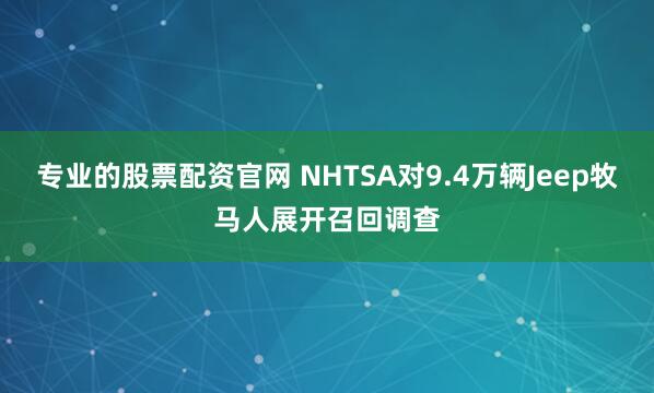 专业的股票配资官网 NHTSA对9.4万辆Jeep牧马人展开召回调查