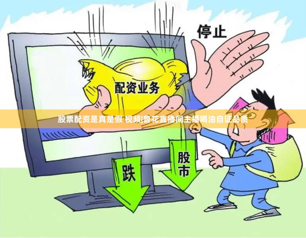 股票配资是真是假 视频|鲁花直播间主播喝油自证品质