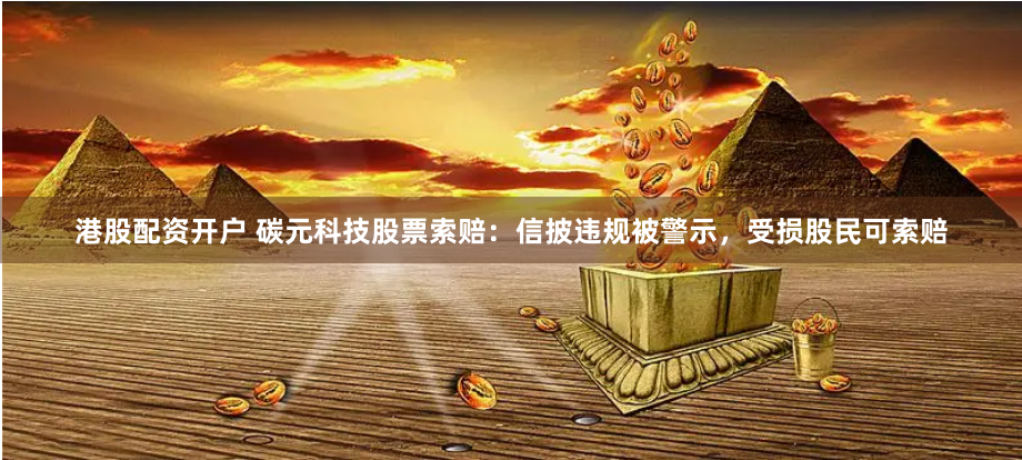 港股配资开户 碳元科技股票索赔：信披违规被警示，受损股民可索赔