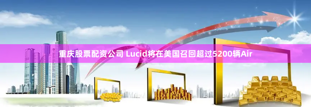 重庆股票配资公司 Lucid将在美国召回超过5200辆Air