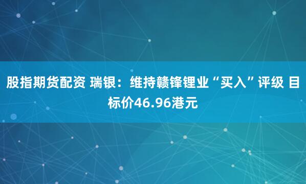 股指期货配资 瑞银：维持赣锋锂业“买入”评级 目标价46.96港元