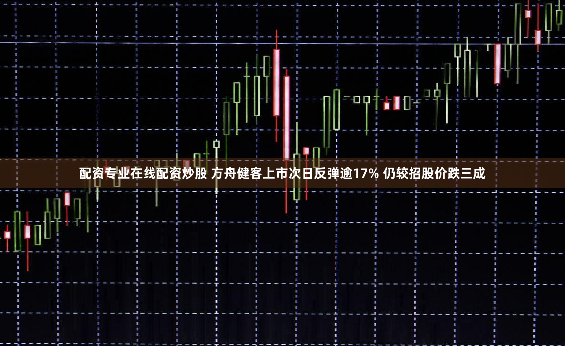 配资专业在线配资炒股 方舟健客上市次日反弹逾17% 仍较招股价跌三成