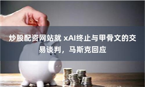 炒股配资网站就 xAI终止与甲骨文的交易谈判，马斯克回应