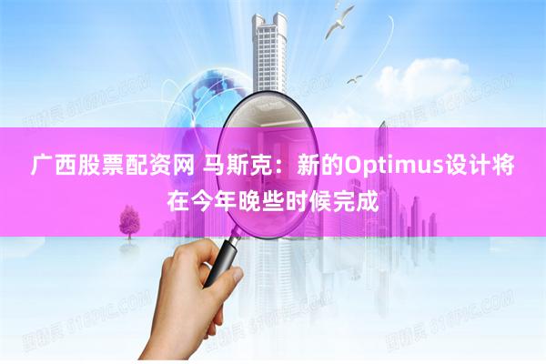 广西股票配资网 马斯克：新的Optimus设计将在今年晚些时候完成