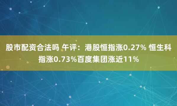 股市配资合法吗 午评：港股恒指涨0.27% 恒生科指涨0.73%百度集团涨近11%