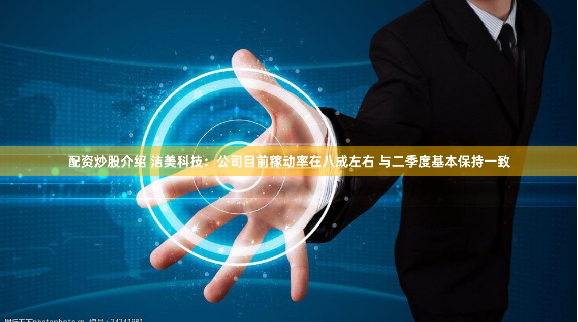 配资炒股介绍 洁美科技：公司目前稼动率在八成左右 与二季度基本保持一致