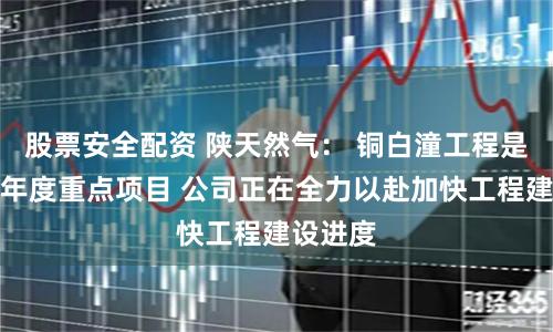 股票安全配资 陕天然气： 铜白潼工程是陕西省年度重点项目 公司正在全力以赴加快工程建设进度