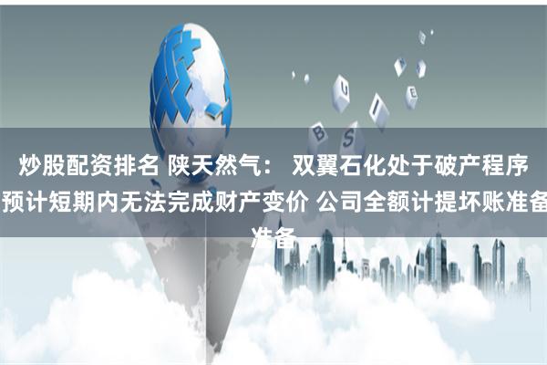 炒股配资排名 陕天然气： 双翼石化处于破产程序 预计短期内无法完成财产变价 公司全额计提坏账准备