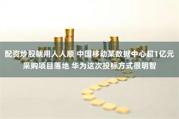 配资炒股就用人人顺 中国移动某数据中心超1亿元采购项目落地 华为这次投标方式很明智