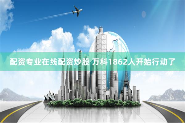 配资专业在线配资炒股 万科1862人开始行动了