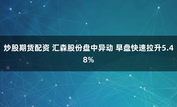 炒股期货配资 汇森股份盘中异动 早盘快速拉升5.48%