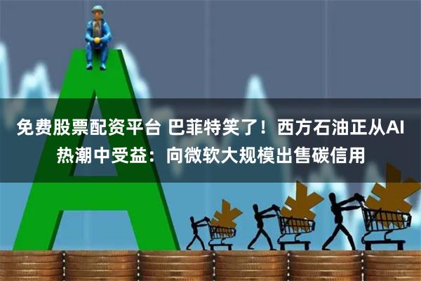 免费股票配资平台 巴菲特笑了！西方石油正从AI热潮中受益：向微软大规模出售碳信用