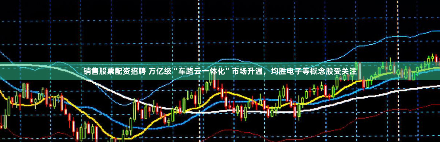 销售股票配资招聘 万亿级“车路云一体化”市场升温，均胜电子等概念股受关注