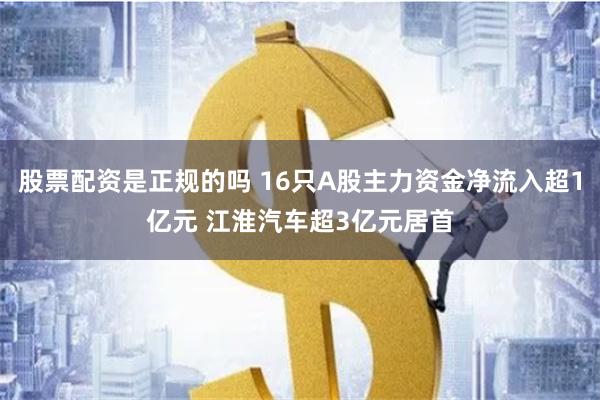 股票配资是正规的吗 16只A股主力资金净流入超1亿元 江淮汽车超3亿元居首