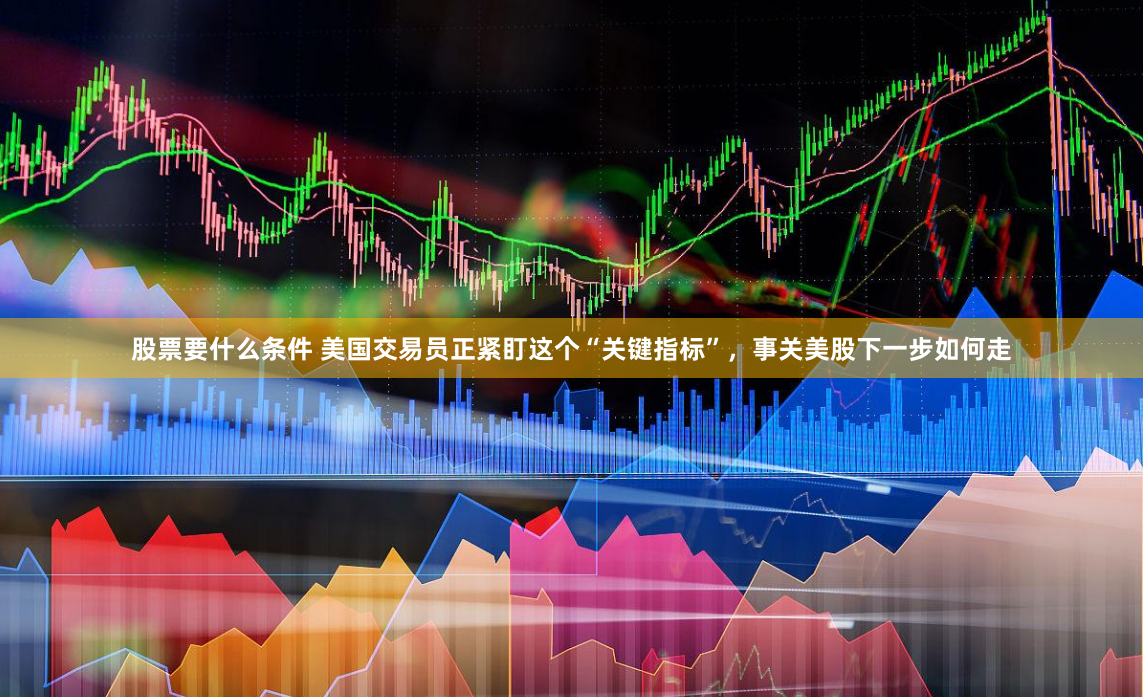 股票要什么条件 美国交易员正紧盯这个“关键指标”，事关美股下一步如何走