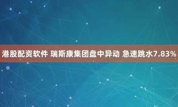 港股配资软件 瑞斯康集团盘中异动 急速跳水7.83%