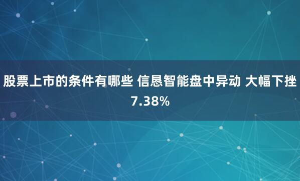 股票上市的条件有哪些 信恳智能盘中异动 大幅下挫7.38%