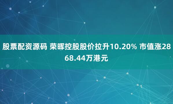 股票配资源码 荣晖控股股价拉升10.20% 市值涨2868.44万港元