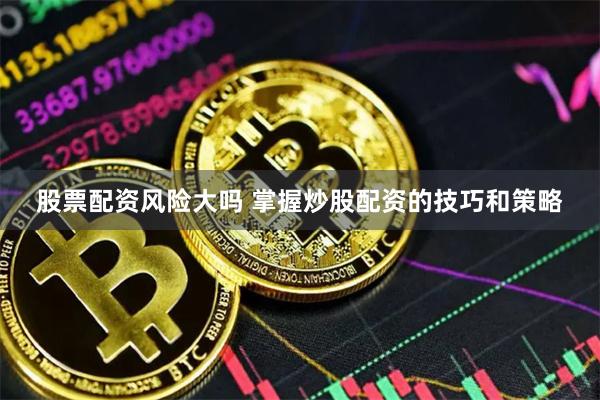 股票配资风险大吗 掌握炒股配资的技巧和策略