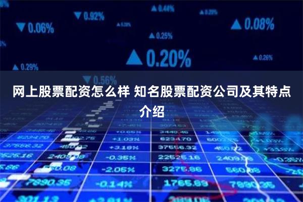 网上股票配资怎么样 知名股票配资公司及其特点介绍