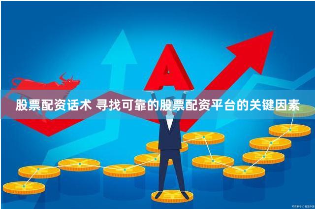 股票配资话术 寻找可靠的股票配资平台的关键因素