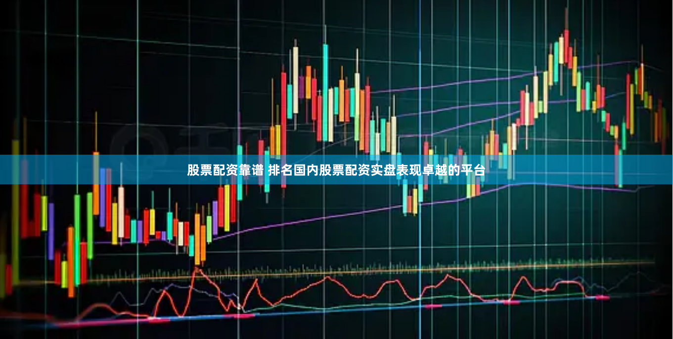 股票配资靠谱 排名国内股票配资实盘表现卓越的平台