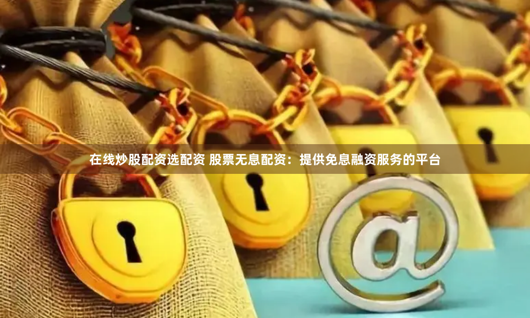 在线炒股配资选配资 股票无息配资：提供免息融资服务的平台