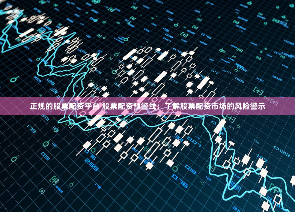 正规的股票配资平台 股票配资预警线：了解股票配资市场的风险警示