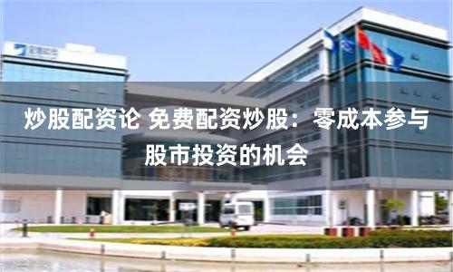 炒股配资论 免费配资炒股：零成本参与股市投资的机会