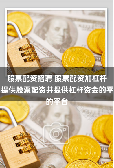 股票配资招聘 股票配资加杠杆：提供股票配资并提供杠杆资金的平台