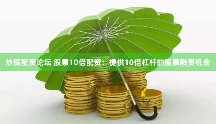 炒股配资论坛 股票10倍配资：提供10倍杠杆的股票融资机会